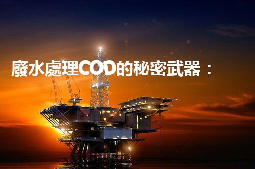 廢水處理COD的秘密武器：揭開高效處理的背后技術(shù)？